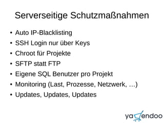 Serverseitige Schutzmaßnahmen
● Auto IP-Blacklisting
● SSH Login nur über Keys
● Chroot für Projekte
● SFTP statt FTP
● Eigene SQL Benutzer pro Projekt
● Monitoring (Last, Prozesse, Netzwerk, …)
● Updates, Updates, Updates
 