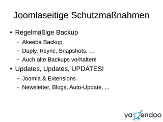 Joomlaseitige Schutzmaßnahmen
● Regelmäßige Backup
– Akeeba Backup
– Duply, Rsync, Snapshots, …
– Auch alte Backups vorhalten!
● Updates, Updates, UPDATES!
– Joomla & Extensions
– Newsletter, Blogs, Auto-Update, ...
 