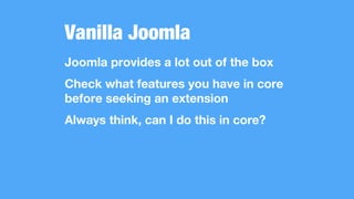 Vanilla Joomla
Joomla provides a lot out of the box
Check what features you have in core
before seeking an extension
Always think, can I do this in core?
 