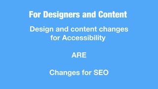 For Designers and Content
Design and content changes
for Accessibility
ARE
Changes for SEO
 