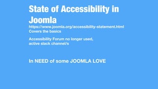 State of Accessibility in
Joomla
https://www.joomla.org/accessibility-statement.html
Covers the basics
Accessibility Forum no longer used,
active slack channel/s
In NEED of some JOOMLA LOVE
 