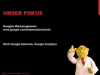 UNSER FOKUS 
Googles Werkzeugkasten 
www.google.com/webmasters/tools/ 
Nicht Google Adwords, Google Analytics 
@germanis |...