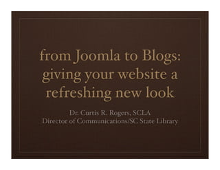 from Joomla to Blogs:
 giving your website a
 refreshing new look
         Dr. Curtis R. Rogers, SCLA
Director of Communications/SC State Library
 