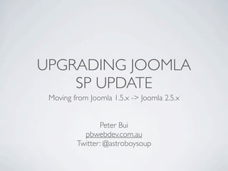 UPGRADING JOOMLA
    SP UPDATE
 Moving from Joomla 1.5.x -> Joomla 2.5.x


                Peter Bui
           pbwebdev.com.au
         Twitter: @astroboysoup
 