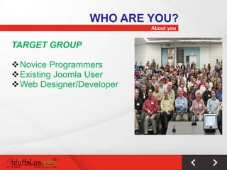 WHO ARE YOU?
                          About you


TARGET GROUP

Novice Programmers
Existing Joomla User
Web Designer/Developer
 