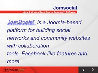 Jomsocial
      Award winning Open Source Community Software.




             is a Joomla-based
platform for building social
networks and community websites
with collaboration
tools, Facebook-like features and
more.
 