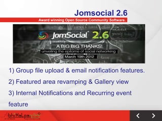 Jomsocial 2.6
           Award winning Open Source Community Software.




1) Group file upload & email notification features.
2) Featured area revamping & Gallery view
3) Internal Notifications and Recurring event
feature
 