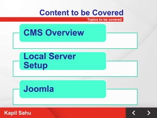 Content to be Covered
                        Topics to be covered



       CMS Overview

       Local Server
       Setup

       Joomla

Kapil Sahu
 