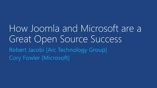 How Joomla and Microsoft are a 
Great Open Source Success 
Robert Jacobi [Arc Technology Group] 
Cory Fowler [Microsoft] 
 