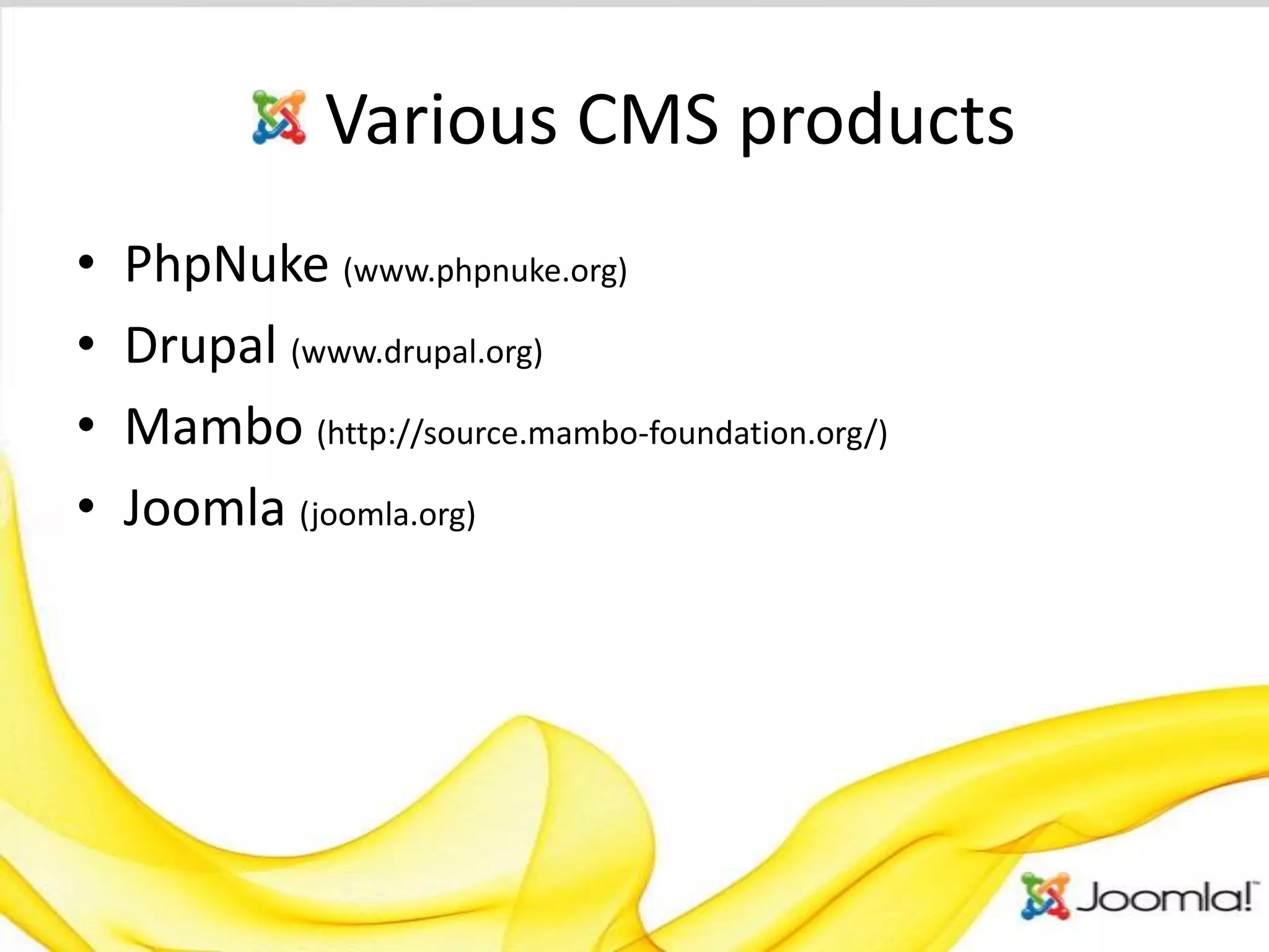 Various CMS products
•   PhpNuke (www.phpnuke.org)
•   Drupal (www.drupal.org)
•   Mambo (http://source.mambo-foundation.org/)
•   Joomla (joomla.org)
 
