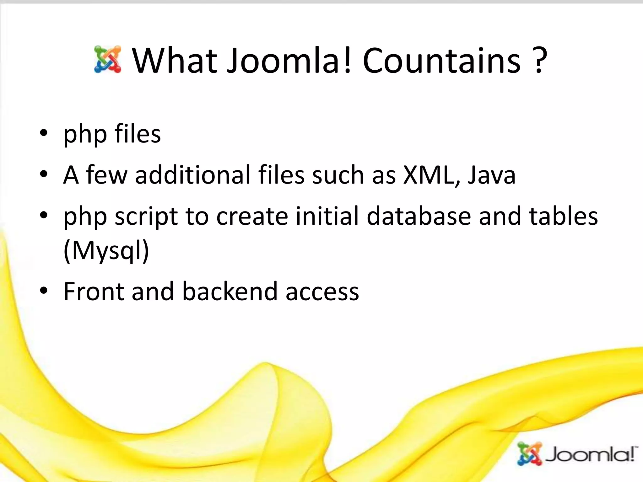 What Joomla! Countains ?
• php files
• A few additional files such as XML, Java
• php script to create initial database and tables
  (Mysql)
• Front and backend access
 