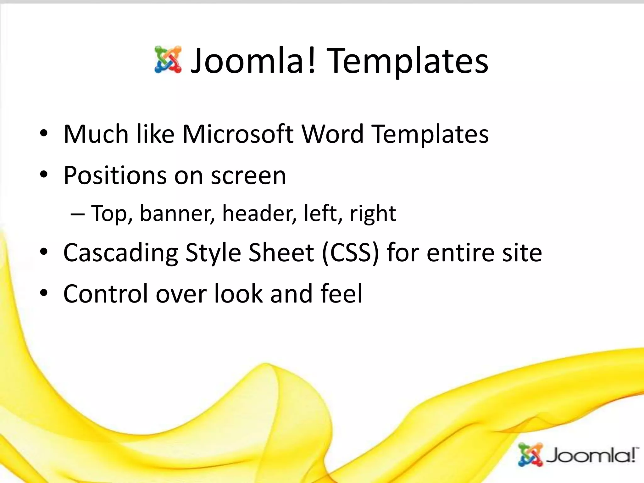 Joomla! Templates
• Much like Microsoft Word Templates
• Positions on screen
  – Top, banner, header, left, right
• Cascading Style Sheet (CSS) for entire site
• Control over look and feel
 
