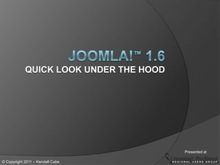Joomla!™ 1.6Quick Look under the hood Presented at © Copyright 2011 – Kendall Cabe 