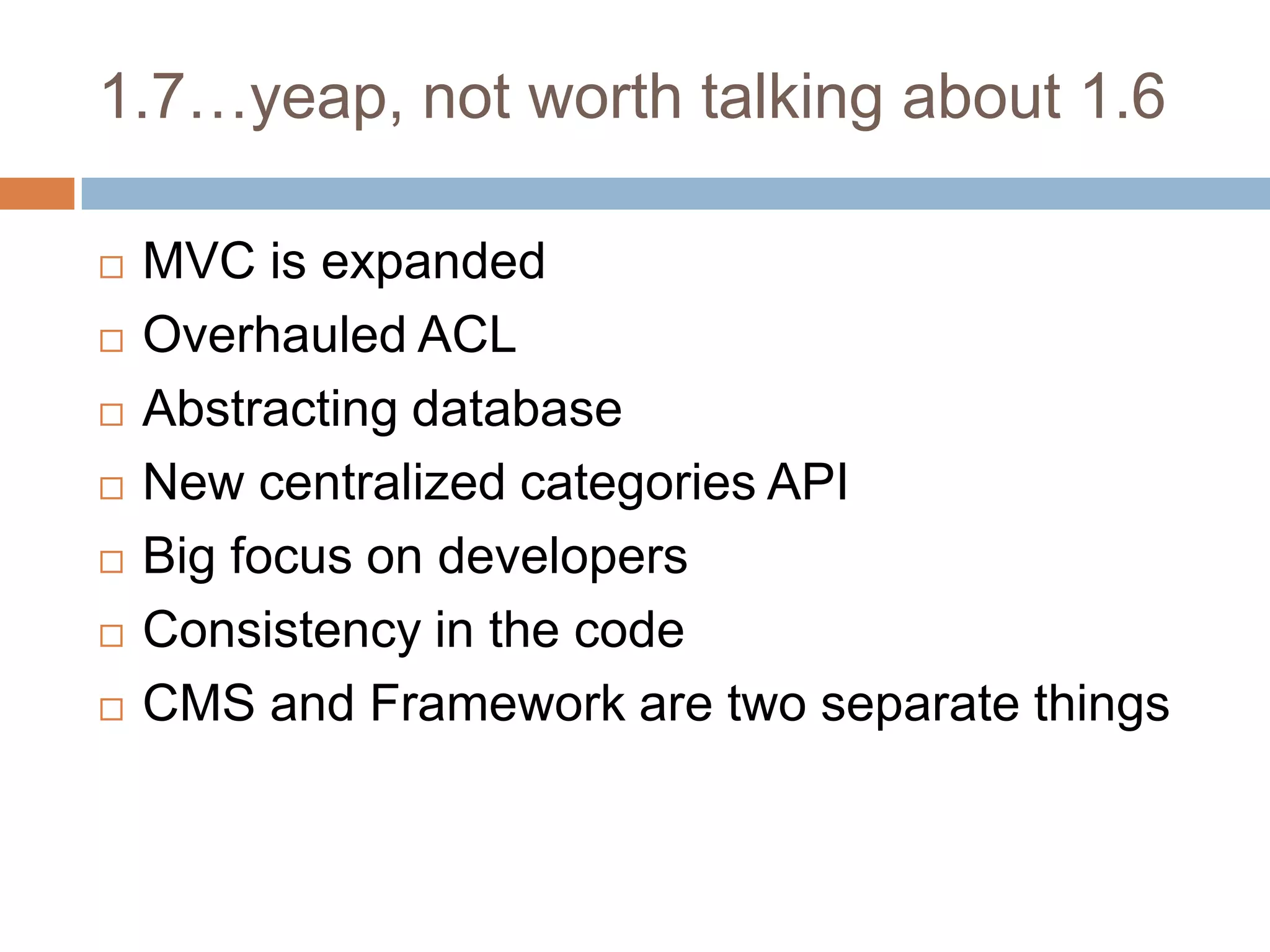 1.7…yeap, not worth talking about 1.6MVC is expandedOverhauled ACLAbstracting databaseNew centralized categories APIBig focus on developersConsistency in the codeCMS and Framework are two separate things