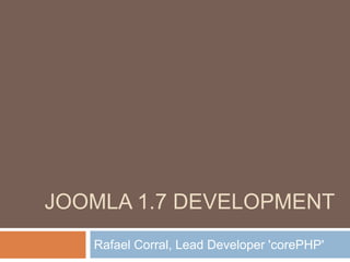 Joomla 1.7 development Rafael Corral, Lead Developer 'corePHP'  