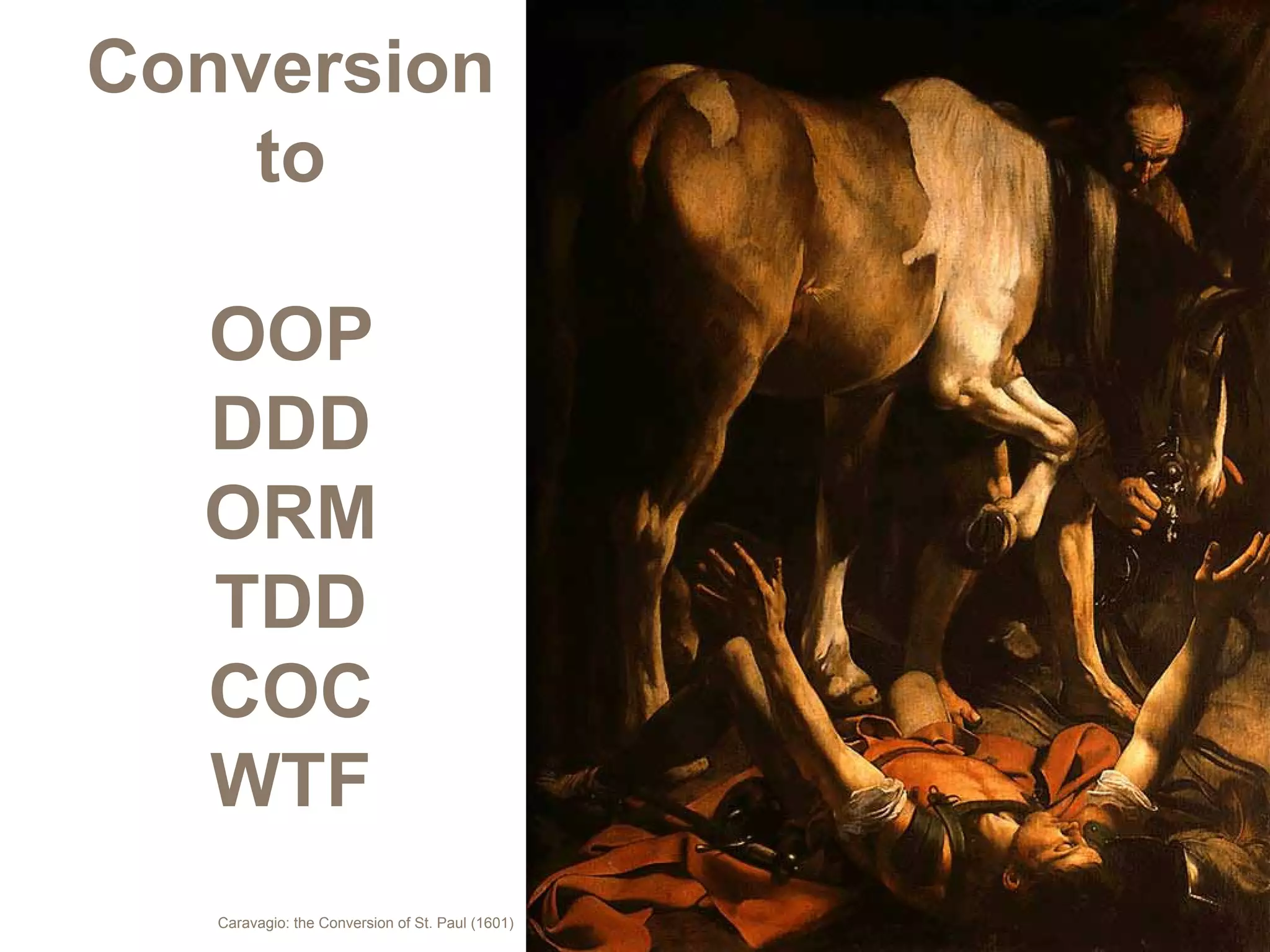 Conversion
    to

  OOP
  DDD
  ORM
  TDD
  COC
  WTF
   Caravagio: the Conversion of St. Paul (1601)
 