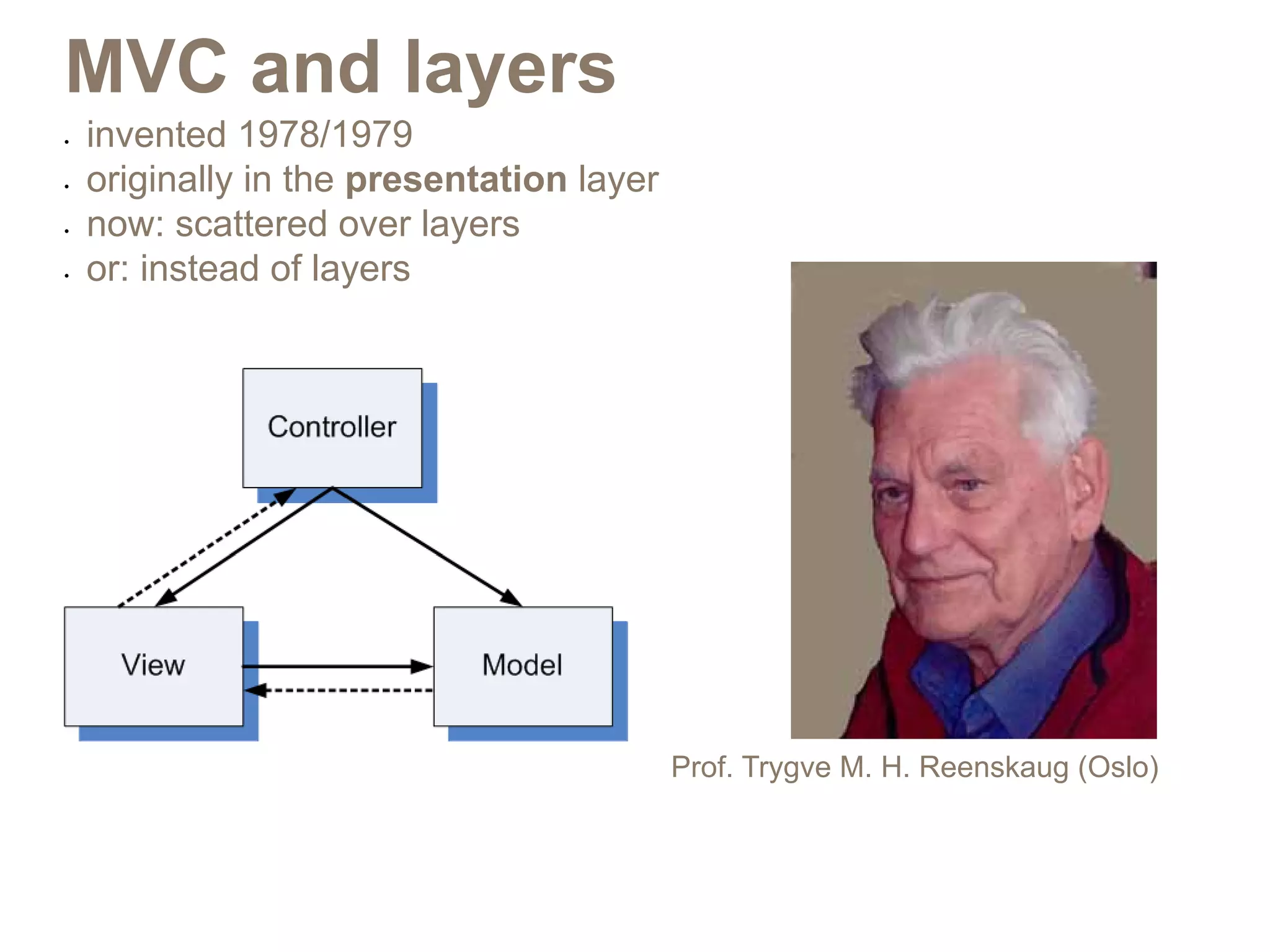 MVC and layers
•	   invented 1978/1979
•	   originally in the presentation layer
•	   now: scattered over layers
•	   or: instead of layers




                                            Prof. Trygve M. H. Reenskaug (Oslo)
 