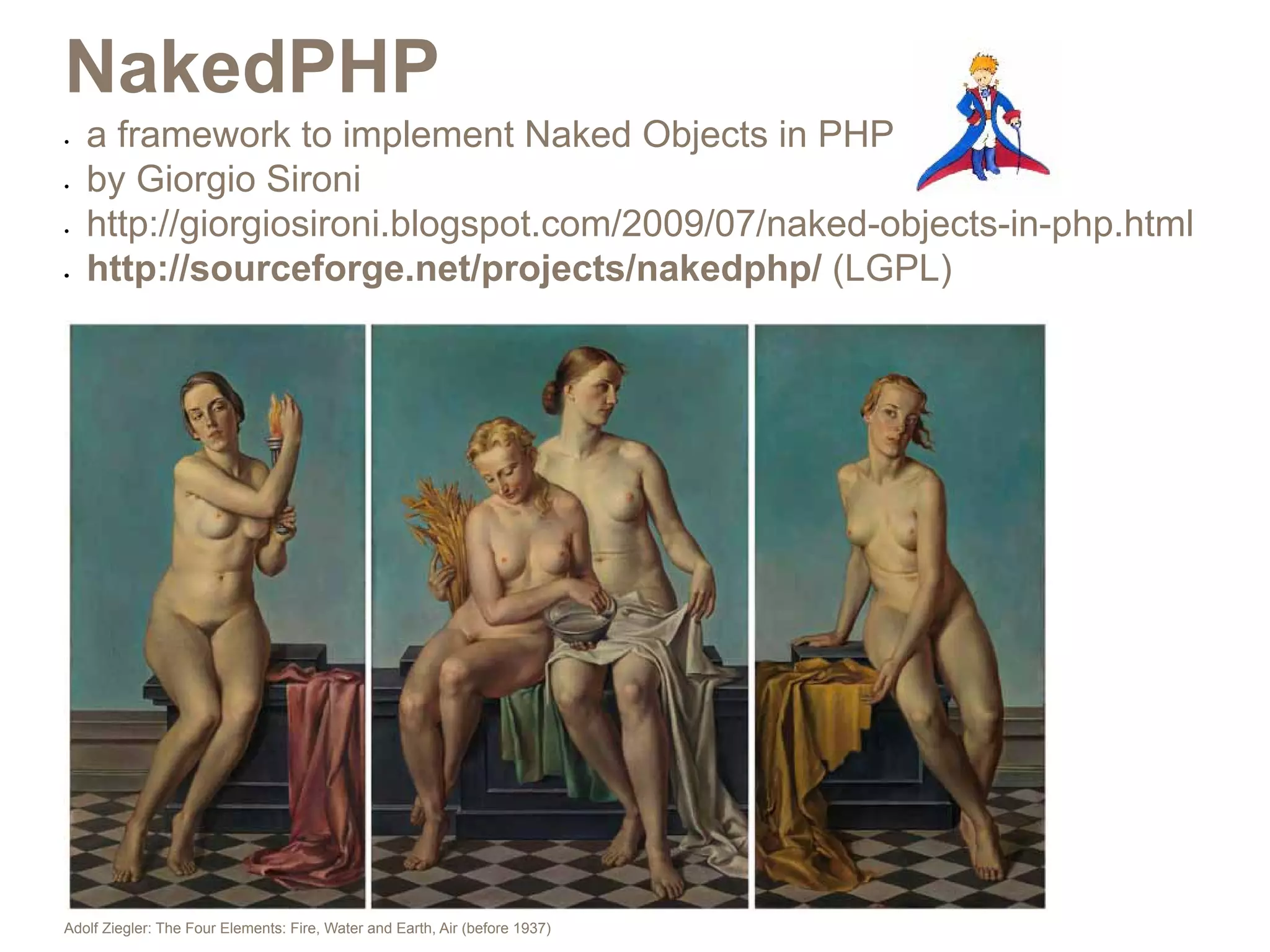NakedPHP
•	   a framework to implement Naked Objects in PHP
•	   by Giorgio Sironi
•	   http://giorgiosironi.blogspot.com/2009/07/naked-objects-in-php.html
•	   http://sourceforge.net/projects/nakedphp/ (LGPL)




Adolf Ziegler: The Four Elements: Fire, Water and Earth, Air (before 1937)
 