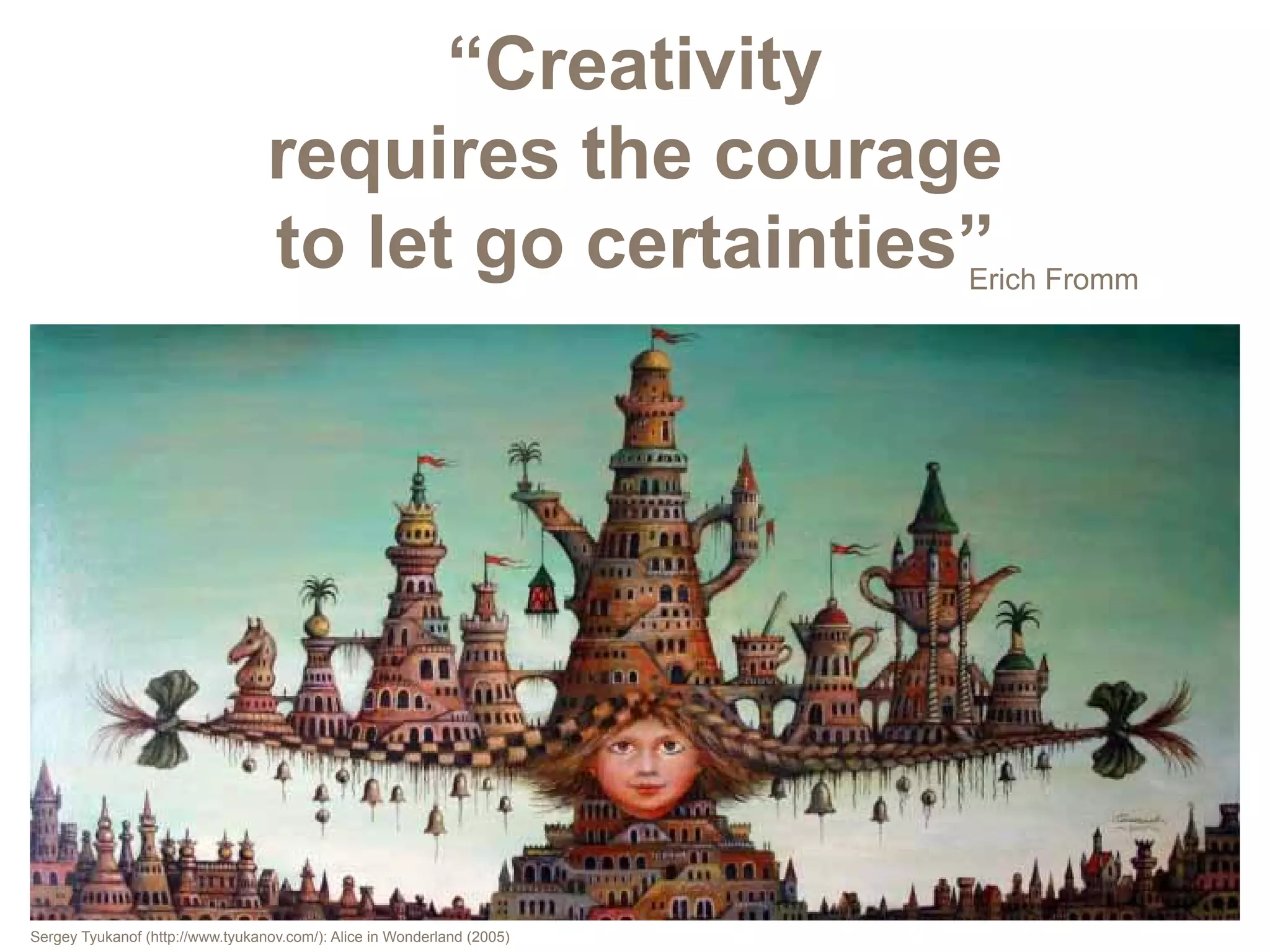 “Creativity
                                  requires the courage
                                  to let go certainties”                 Erich Fromm




Sergey Tyukanof (http://www.tyukanov.com/): Alice in Wonderland (2005)
 