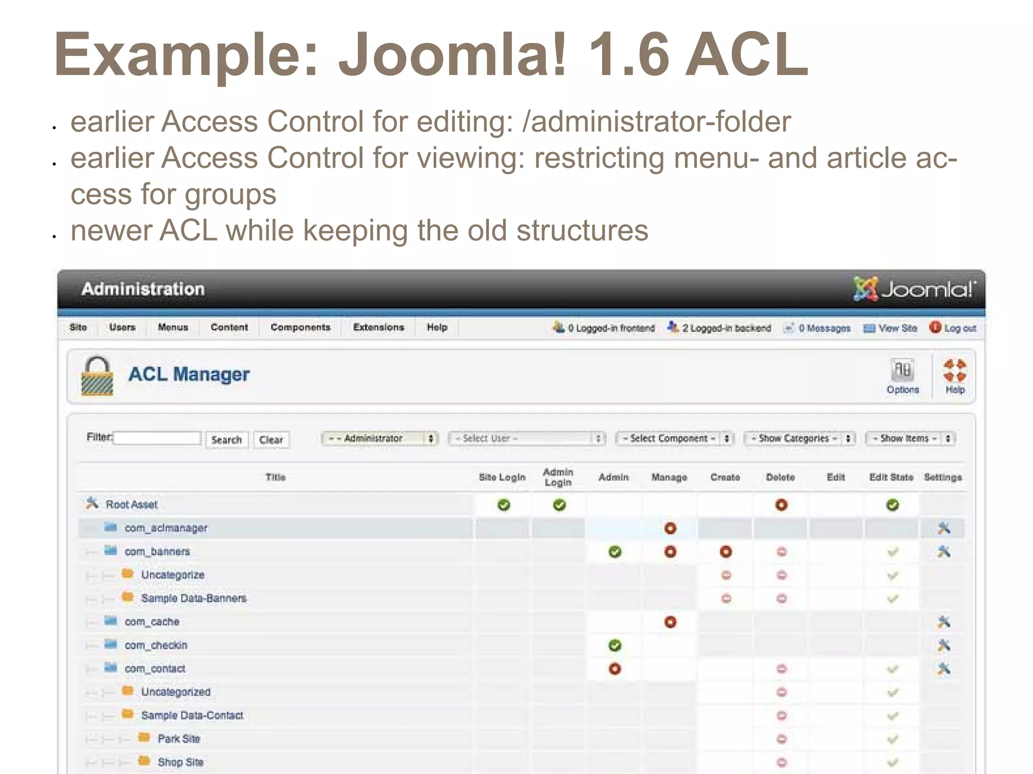 Example: Joomla! 1.6 ACL
•	   earlier Access Control for editing: /administrator-folder
•	   earlier Access Control for viewing: restricting menu- and article ac-
     cess for groups
•	   newer ACL while keeping the old structures
 
