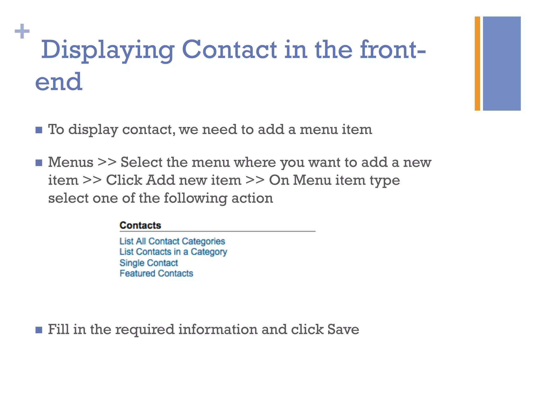 +
Displaying Contact in the front-
end
n  To display contact, we need to add a menu item
n  Menus >> Select the menu where you want to add a new
item >> Click Add new item >> On Menu item type
select one of the following action
n  Fill in the required information and click Save
 