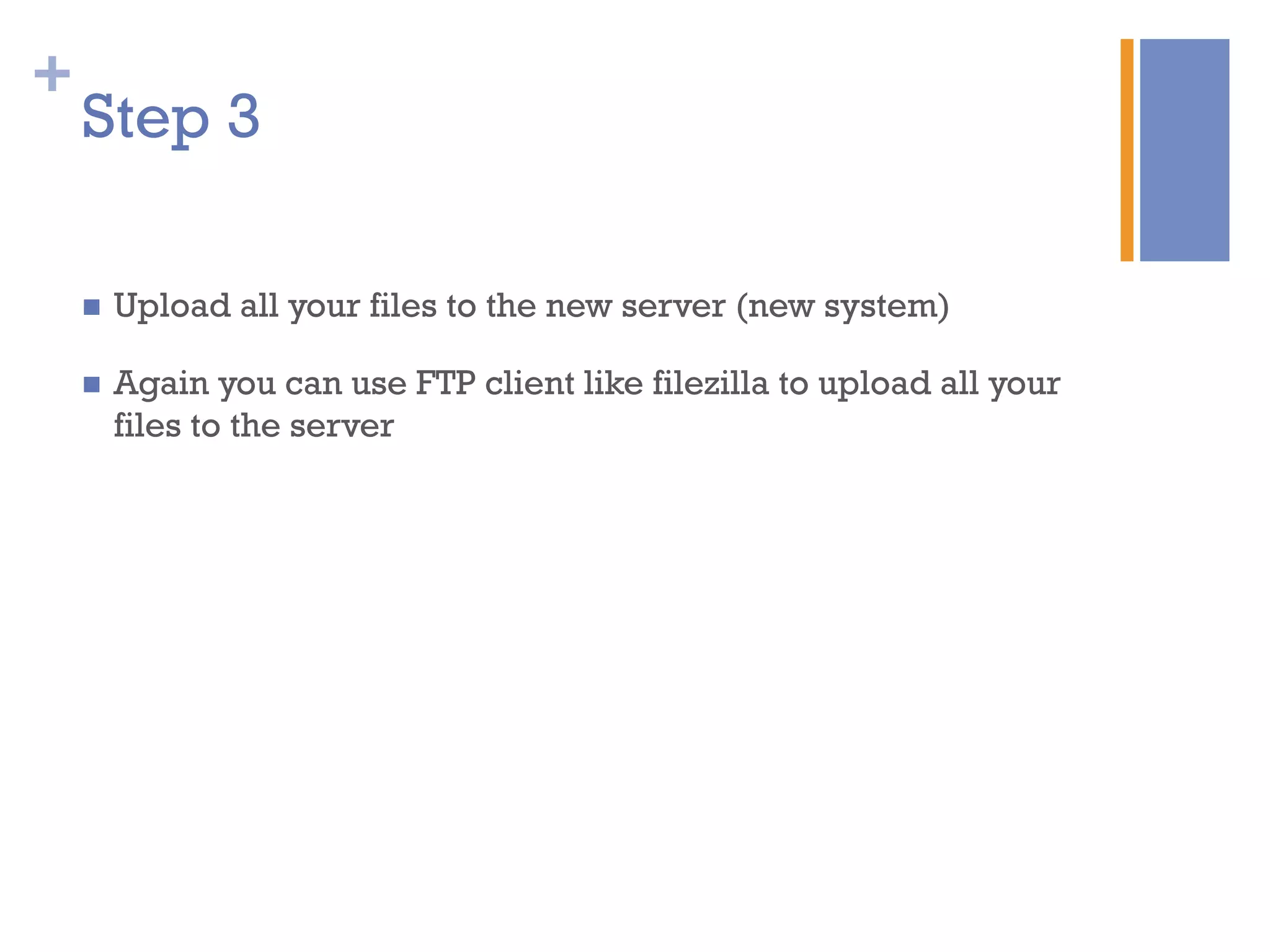 +
n  Upload all your files to the new server (new system)
n  Again you can use FTP client like filezilla to upload all your
files to the server
Step 3
 