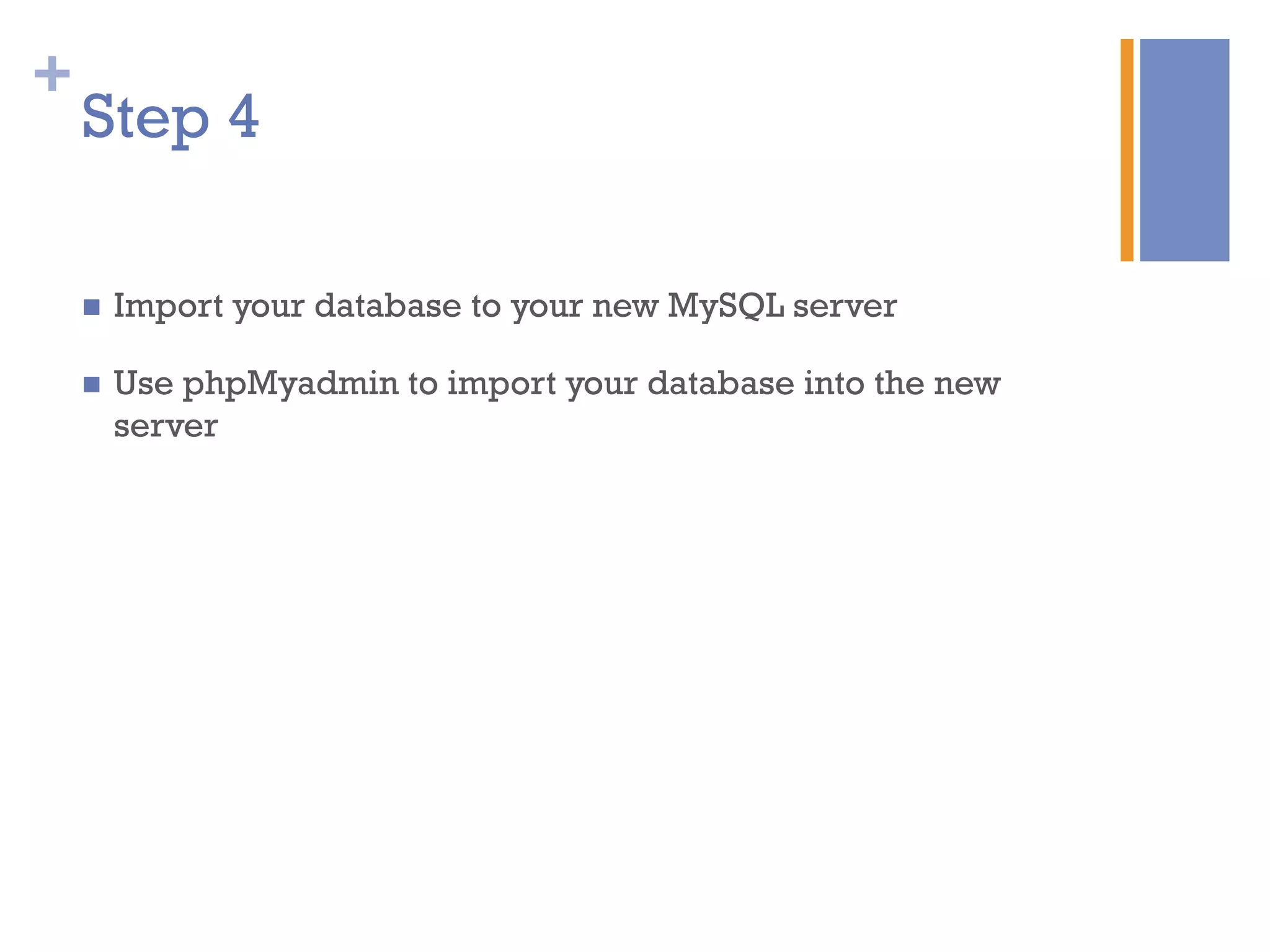 +
n  Import your database to your new MySQL server
n  Use phpMyadmin to import your database into the new
server
Step 4
 