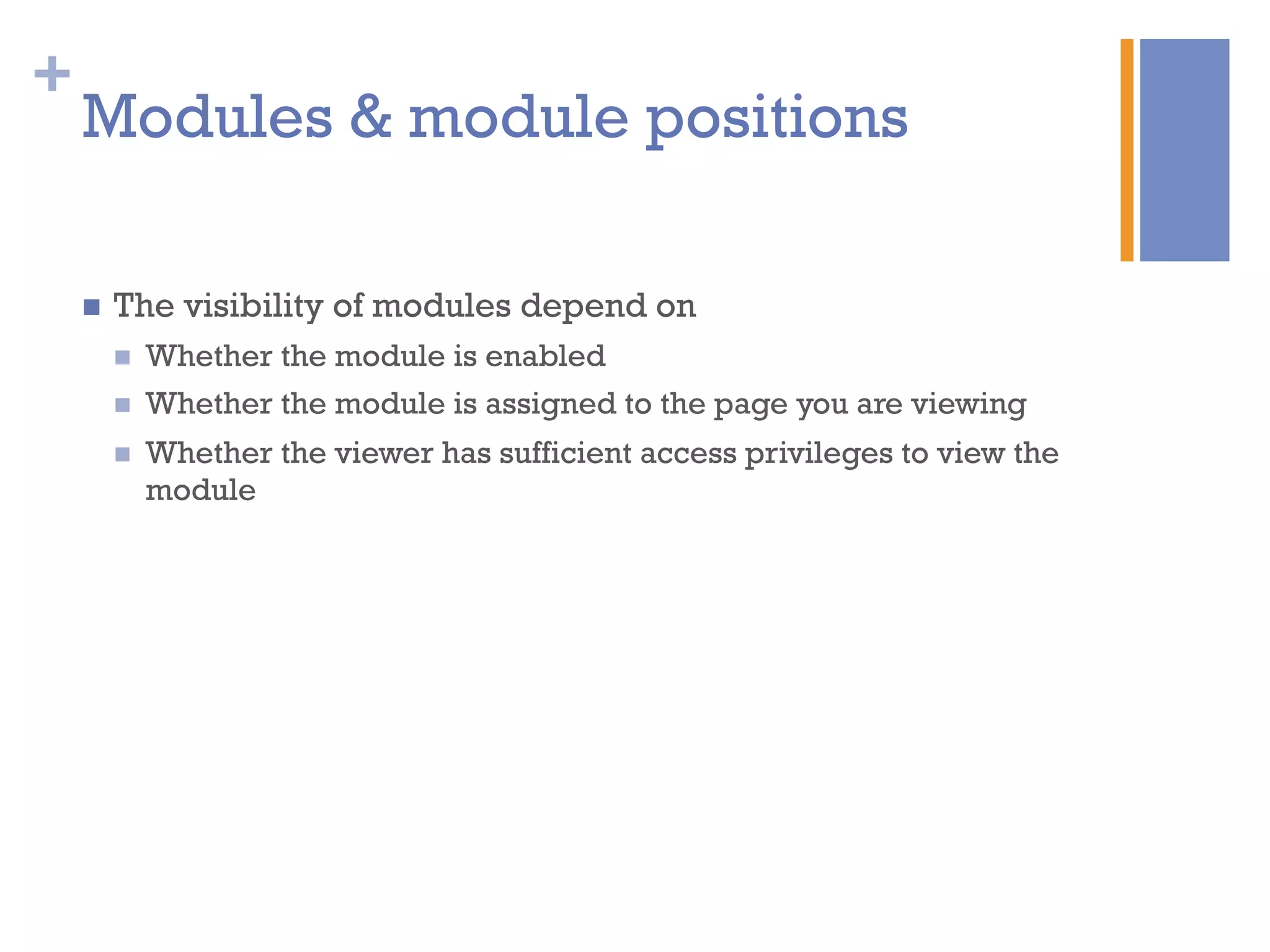 +
n  The visibility of modules depend on
n  Whether the module is enabled
n  Whether the module is assigned to the page you are viewing
n  Whether the viewer has sufficient access privileges to view the
module
Modules & module positions
 