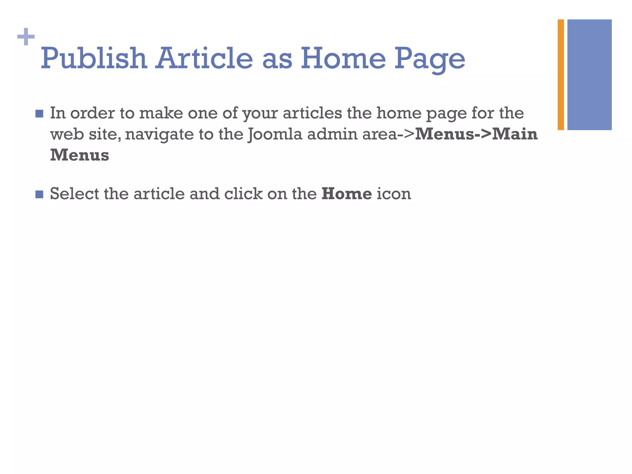 +
Publish Article as Home Page
n  In order to make one of your articles the home page for the
web site, navigate to the Joomla admin area->Menus->Main
Menus
n  Select the article and click on the Home icon
 