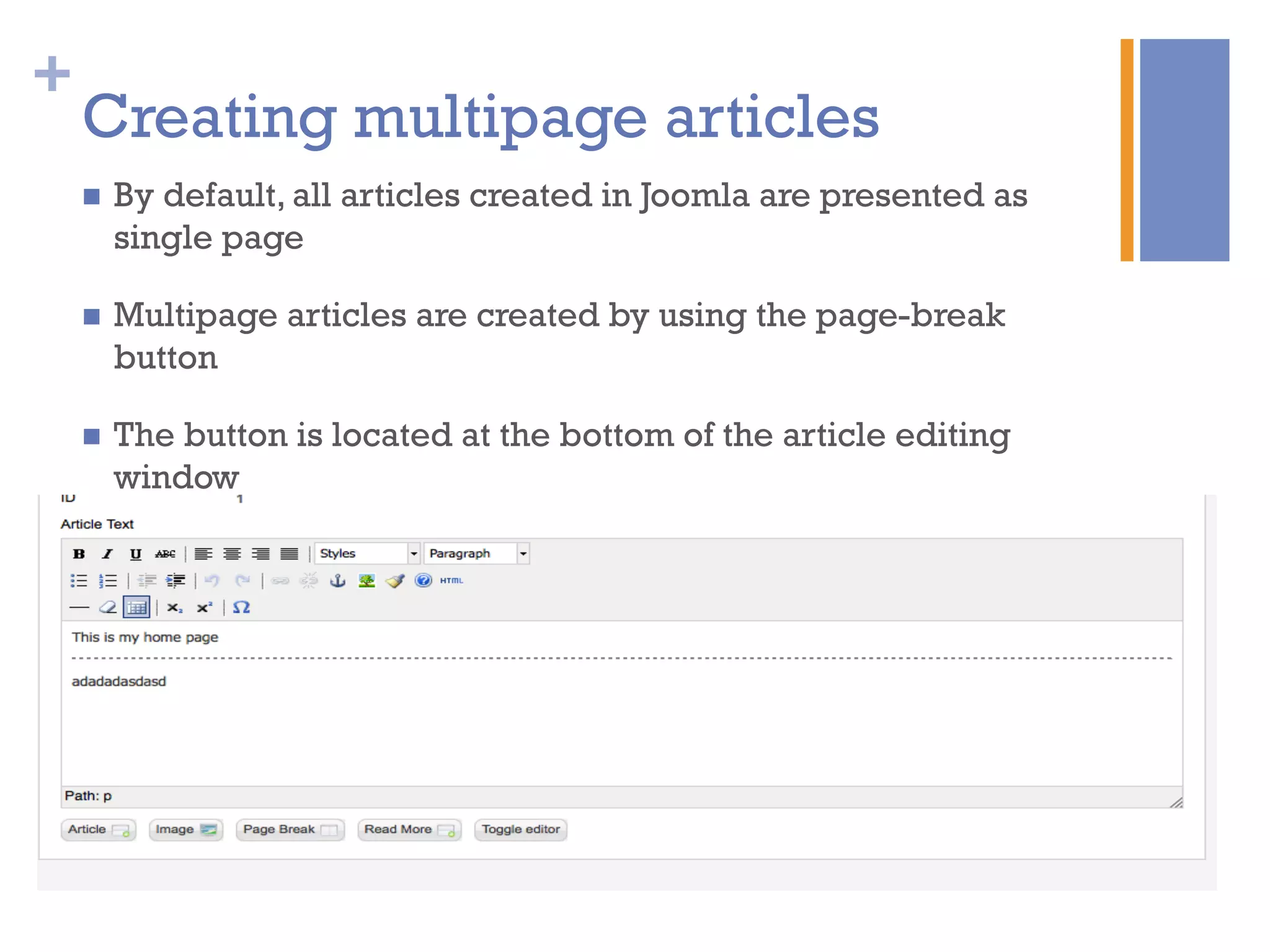 +
n  By default, all articles created in Joomla are presented as
single page
n  Multipage articles are created by using the page-break
button
n  The button is located at the bottom of the article editing
window
Creating multipage articles
 
