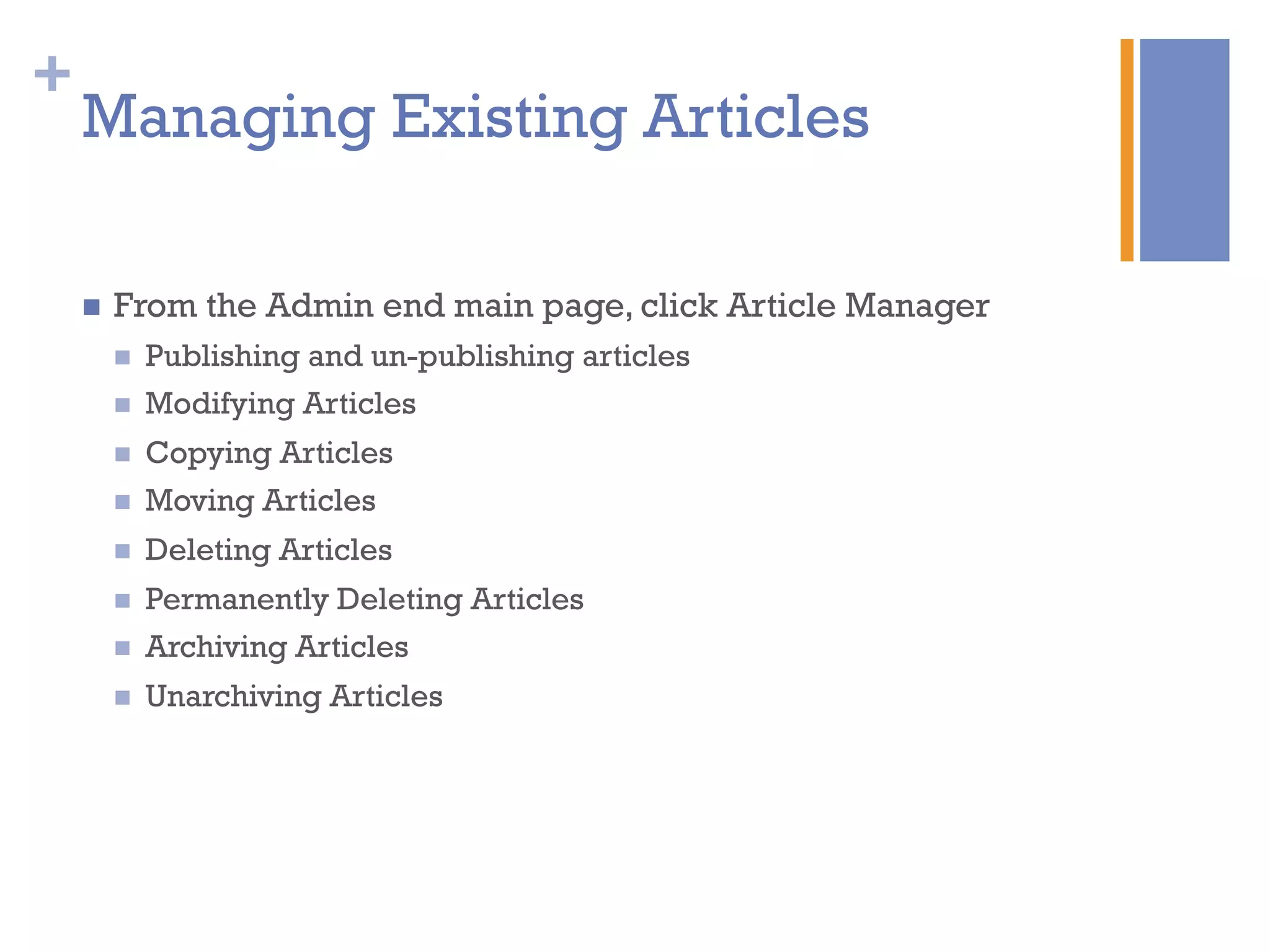 +
n  From the Admin end main page, click Article Manager
n  Publishing and un-publishing articles
n  Modifying Articles
n  Copying Articles
n  Moving Articles
n  Deleting Articles
n  Permanently Deleting Articles
n  Archiving Articles
n  Unarchiving Articles
Managing Existing Articles
 