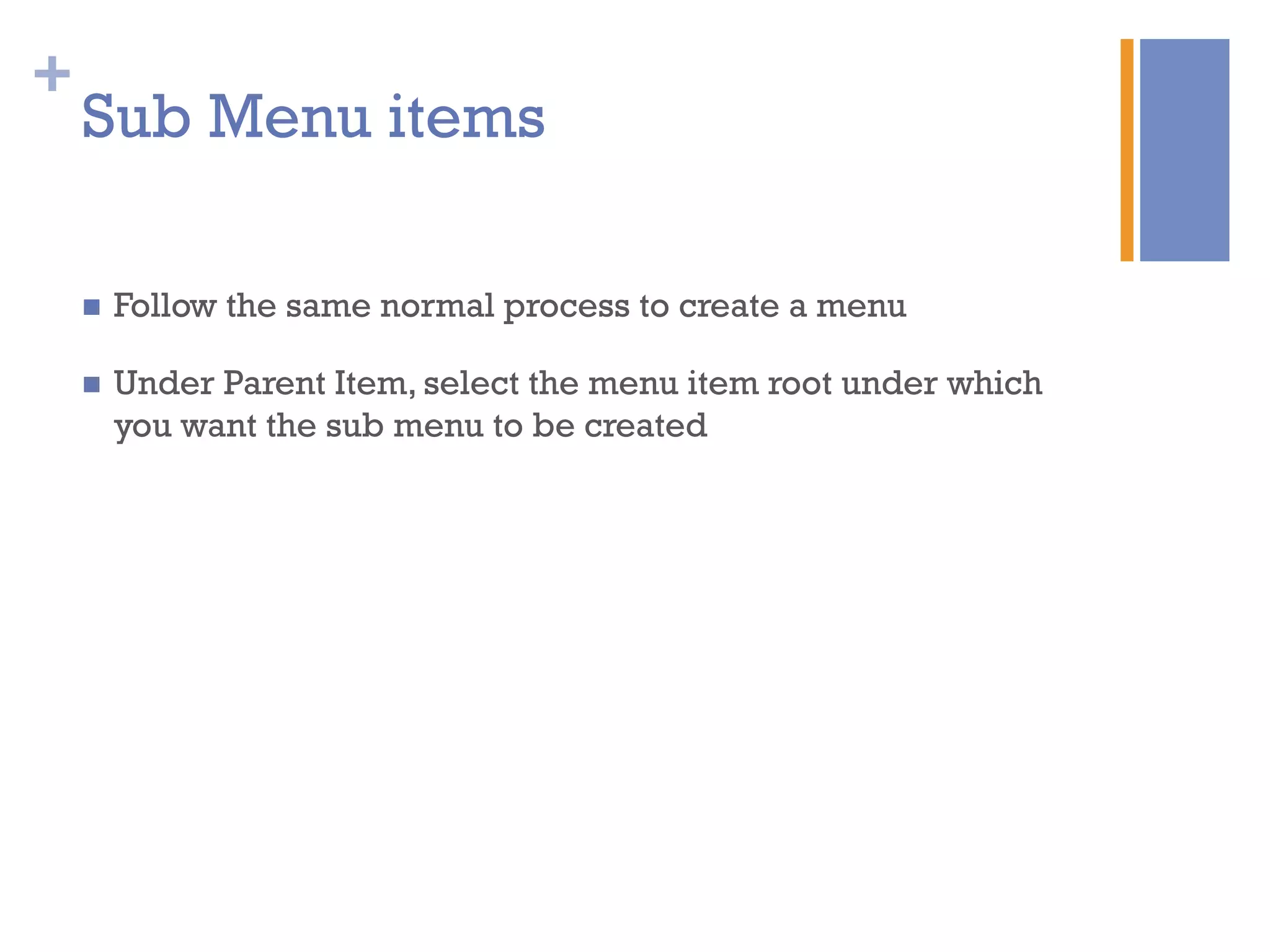 +
Sub Menu items
n  Follow the same normal process to create a menu
n  Under Parent Item, select the menu item root under which
you want the sub menu to be created
 
