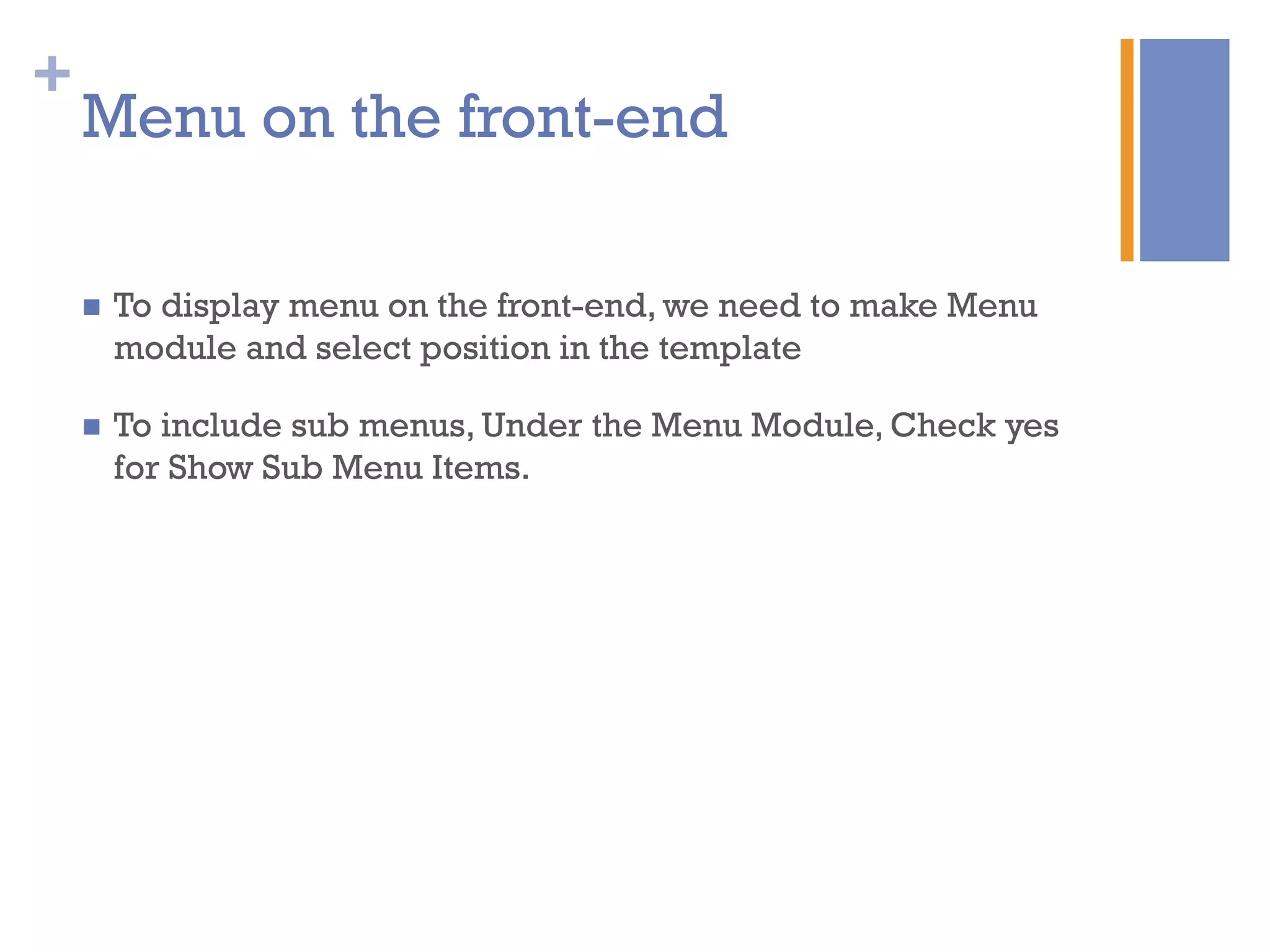 +
Menu on the front-end
n  To display menu on the front-end, we need to make Menu
module and select position in the template
n  To include sub menus, Under the Menu Module, Check yes
for Show Sub Menu Items.
 