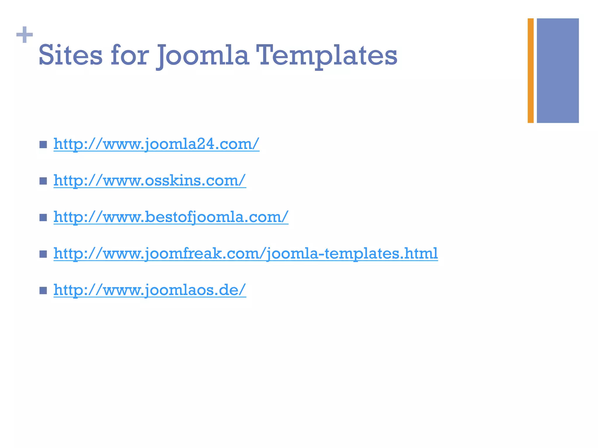 +
Sites for Joomla Templates
n  http://www.joomla24.com/
n  http://www.osskins.com/
n  http://www.bestofjoomla.com/
n  http://www.joomfreak.com/joomla-templates.html
n  http://www.joomlaos.de/
 