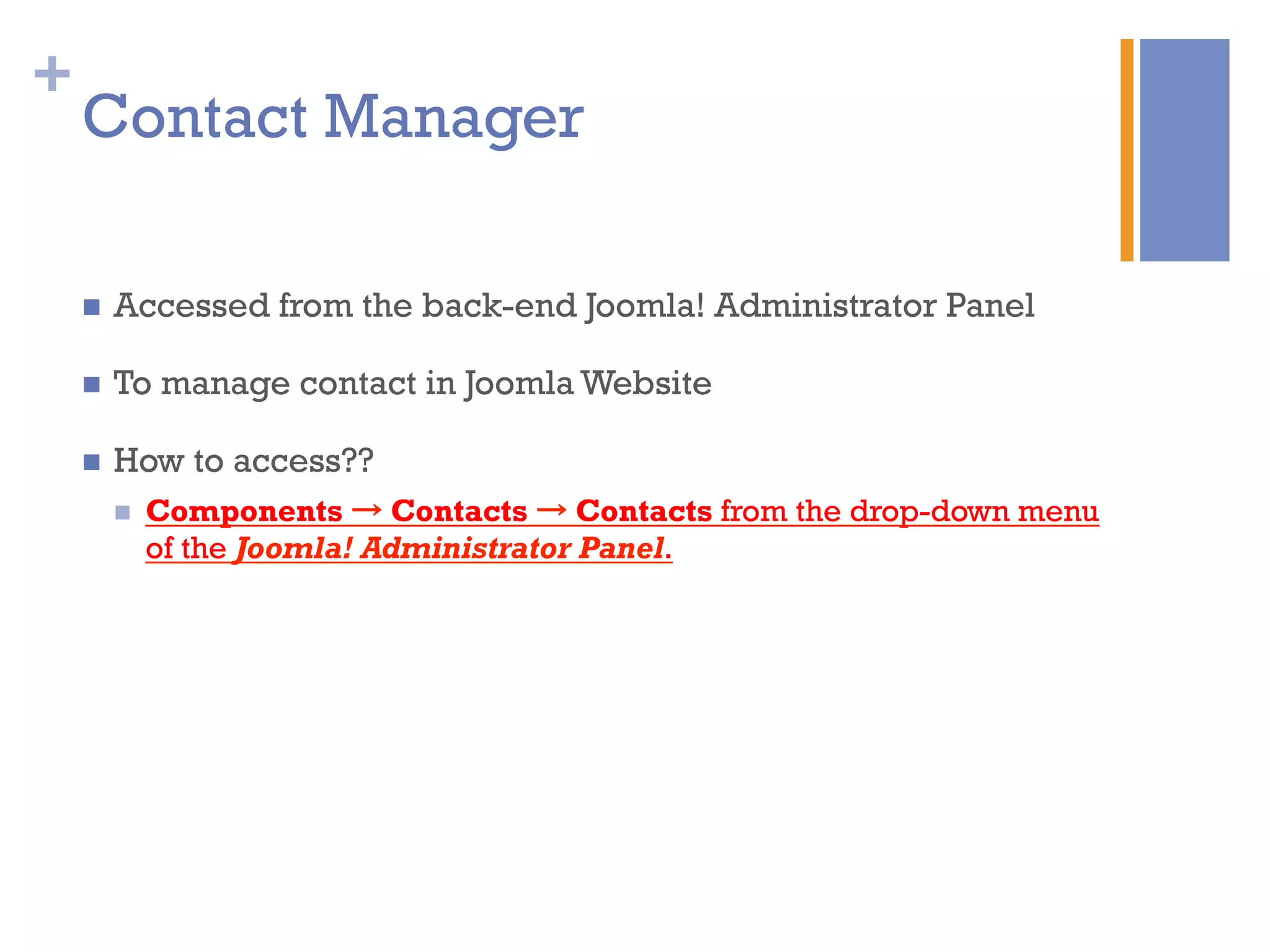 +
Contact Manager
n  Accessed from the back-end Joomla! Administrator Panel
n  To manage contact in Joomla Website
n  How to access??
n  Components → Contacts → Contacts from the drop-down menu
of the Joomla! Administrator Panel.
 
