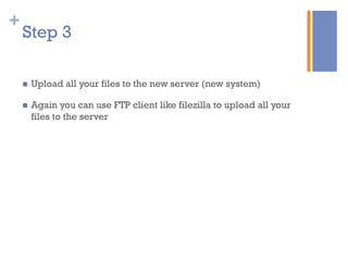 +
n  Upload all your files to the new server (new system)
n  Again you can use FTP client like filezilla to upload all your
files to the server
Step 3
 