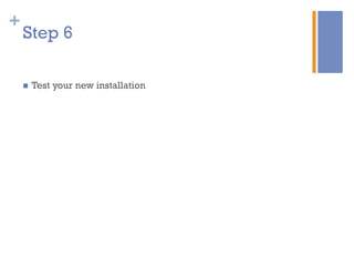 +
n  Test your new installation
Step 6
 