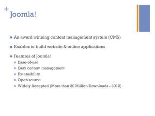 +
Joomla!
n  An award winning content management system (CMS)
n  Enables to build website & online applications
n  Features of Joomla!
n  Ease-of-use
n  Easy content management
n  Extensibility
n  Open source
n  Widely Accepted (More than 30 Million Downloads - 2012)
 
