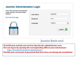 +
Joomla Back-end
To build your website you need to log into the administrator area.
You can log in by opening the corresponding URL in your web browser
http://localhost/joomla/administrator
Provide your username & password that have been set during the installation
 