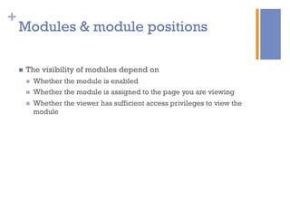+
n  The visibility of modules depend on
n  Whether the module is enabled
n  Whether the module is assigned to the page you are viewing
n  Whether the viewer has sufficient access privileges to view the
module
Modules & module positions
 