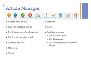 +
Article Manager
n  Create new article
n  Edit the existing article
n  Publish or un-publish article
n  Mark article as featured
n  Archive articles
n  Check in
n  Trash
n  Options
n  Help
n  Batch processes
n  Set Access level
n  Set Language
n  Select Category for Move/
Copy
 
