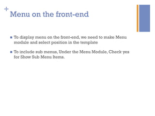 +
Menu on the front-end
n  To display menu on the front-end, we need to make Menu
module and select position in the template
n  To include sub menus, Under the Menu Module, Check yes
for Show Sub Menu Items.
 