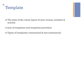 +
Template
n  The style of the visual layout of your menus, modules &
articles
n  Lots of templates and templates providers
n  Types of templates: commercial & non-commercial
 