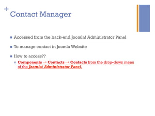 +
Contact Manager
n  Accessed from the back-end Joomla! Administrator Panel
n  To manage contact in Joomla Website
n  How to access??
n  Components → Contacts → Contacts from the drop-down menu
of the Joomla! Administrator Panel.
 