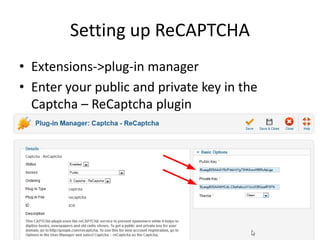 Setting up ReCAPTCHA
• Extensions->plug-in manager
• Enter your public and private key in the
  Captcha – ReCaptcha plugin
 