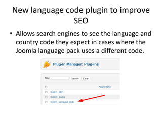 New language code plugin to improve
               SEO
• Allows search engines to see the language and
  country code they expect in cases where the
  Joomla language pack uses a different code.
 