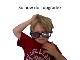 So how do I upgrade?
 