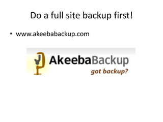 Do a full site backup first!
• www.akeebabackup.com
 