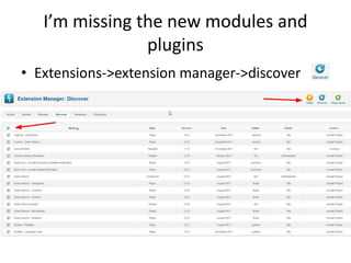 I’m missing the new modules and
                plugins
• Extensions->extension manager->discover
 