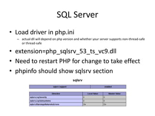 SQL Server
• Load driver in php.ini
  – actual dll will depend on php version and whether your server supports non-thread-safe
    or thread-safe

• extension=php_sqlsrv_53_ts_vc9.dll
• Need to restart PHP for change to take effect
• phpinfo should show sqlsrv section
 